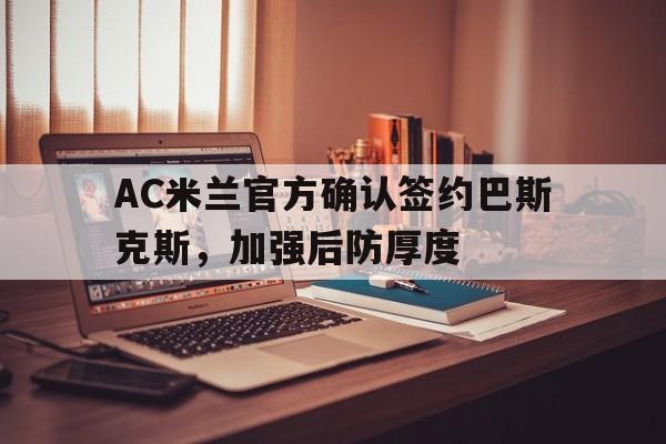 IM体育网页版登录入口-包含AC米兰官方确认签约巴斯克斯，加强后防厚度的词条